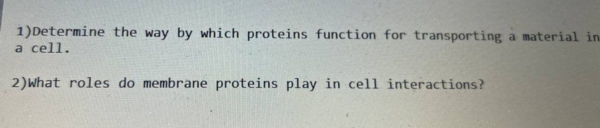 1)Determine the way by which proteins function for transporting a material in
a cell.
2) What roles do membrane proteins play in cell interactions?