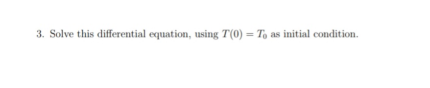 3. Solve this differential equation, using T(0) = To
as initial condition.
