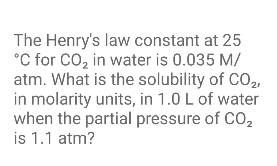 The Henry's law constant at 25
°C for CO, in water is 0.035 M/
atm. What is the solubility of CO2,
in molarity units, in 1.0 L of water
when the partial pressure of CO2
is 1.1 atm?
2
