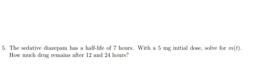 . The sedative diazepam has a half-life of 7 hours. With a 5 mg initial dose, solve for m(t).
How much drug remains after 12 and 24 hours?
