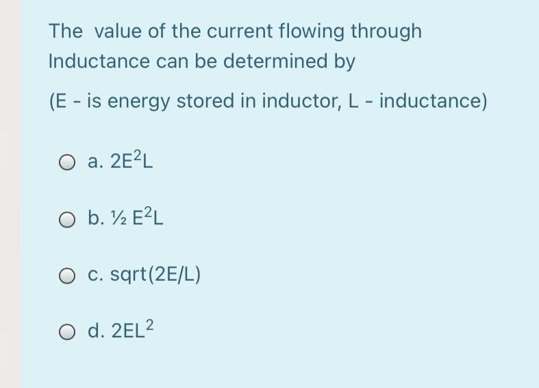 The value of the current flowing through
Inductance can be determined by
(E - is energy stored in inductor, L - inductance)
O a. 2E?L
O b. ½ E?L
c. sqrt(2E/L)
O d. 2EL2
