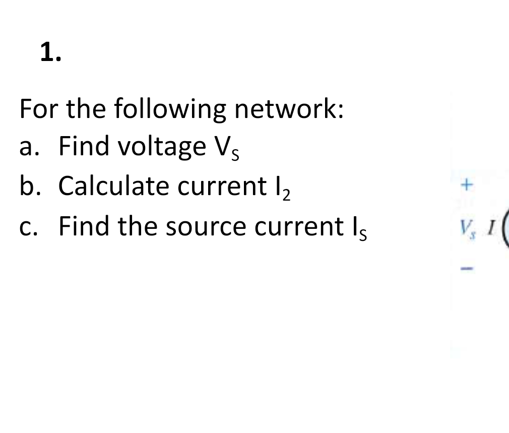 1.
For the following network:
a. Find voltage Vs
b. Calculate current I,
c. Find the source current Is
V, 1
