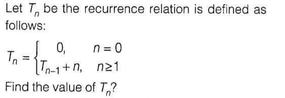 Let T, be the recurrence relation is defined as
follows:
0,
n = 0
%3D
Tn-1+n,
Find the value of T,?
