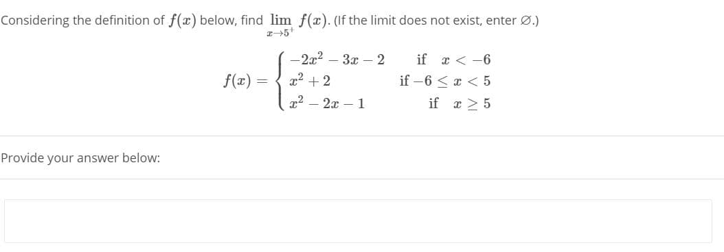 Considering the definition of f(x) below, find lim f(x). (If the limit does not exist, enter Ø.)
-2x2 – 3x – 2
if x < -6
f(x)
x2 + 2
if -6 < x < 5
x2 – 2x – 1
if x > 5
Provide your answer below:
