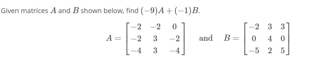 Given matrices A and B shown below, find (-9)A+(-1)B.
2
-2
2
3 3]
A=
-2
-2
and
B =
4
-5
5
