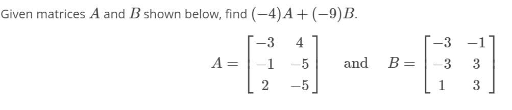 Given matrices A and B shown below, find (-4)A+ (-9)B.
3.
4
-3
-1
A =
-1
-5
and
B =
-3
-5
1
3
