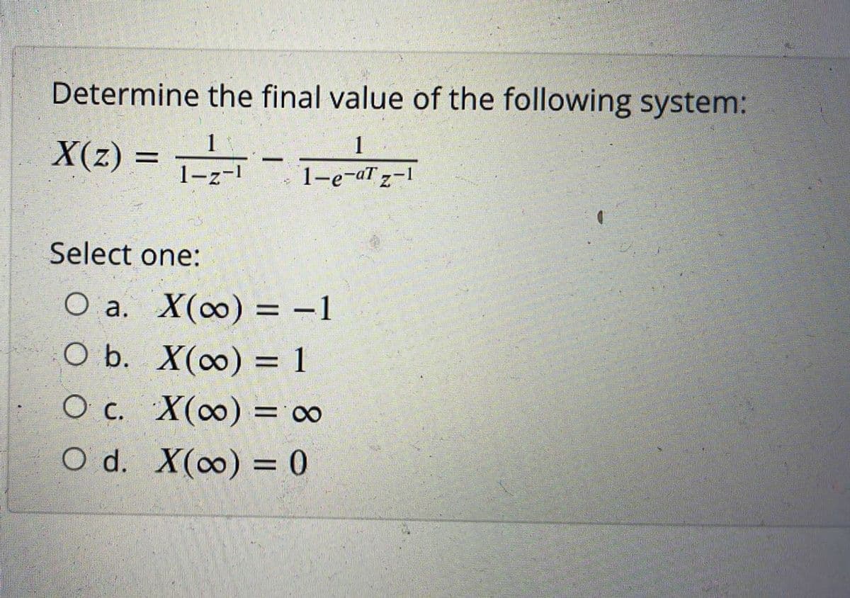 Determine the final value of the following system:
X(2) = -
1
1
1-z-1
1-e-aT z-1
Select one:
O a. X(0) =-1
O b. X(∞) = 1
O c. X(0) = ∞
O d. X(0) = 0
