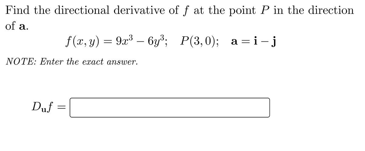 Find the directional derivative of f at the point P in the direction
of a.
f (x, y) = 9x³ – 6y³; P(3,0);
a = i – j
NOTE: Enter the exact answer.
Duf

