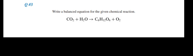 Q #3
Write a balanced equation for the given chemical reaction.
CO, + H;O → C,H12O6 + O2
