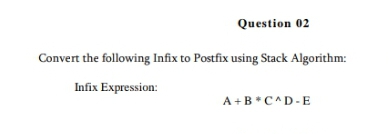 Question 02
Convert the following Infix to Postfix using Stack Algorithm:
Infix Expression:
A +B *C^D-E
