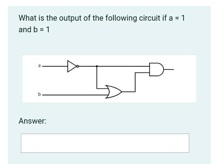 What is the output of the following circuit if a = 1
and b = 1
a
b
Answer:

