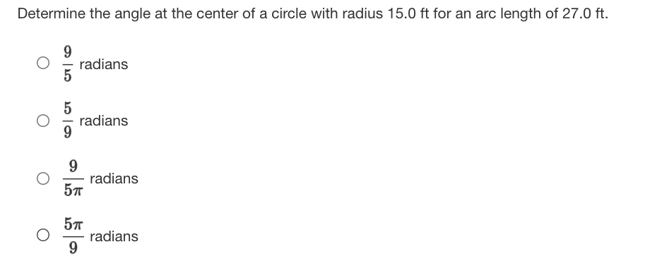 Determine the angle at the center of a circle with radius 15.0 ft for an arc length of 27.0 ft.
9
radians
5
radians
9
9.
radians
57
radians
9

