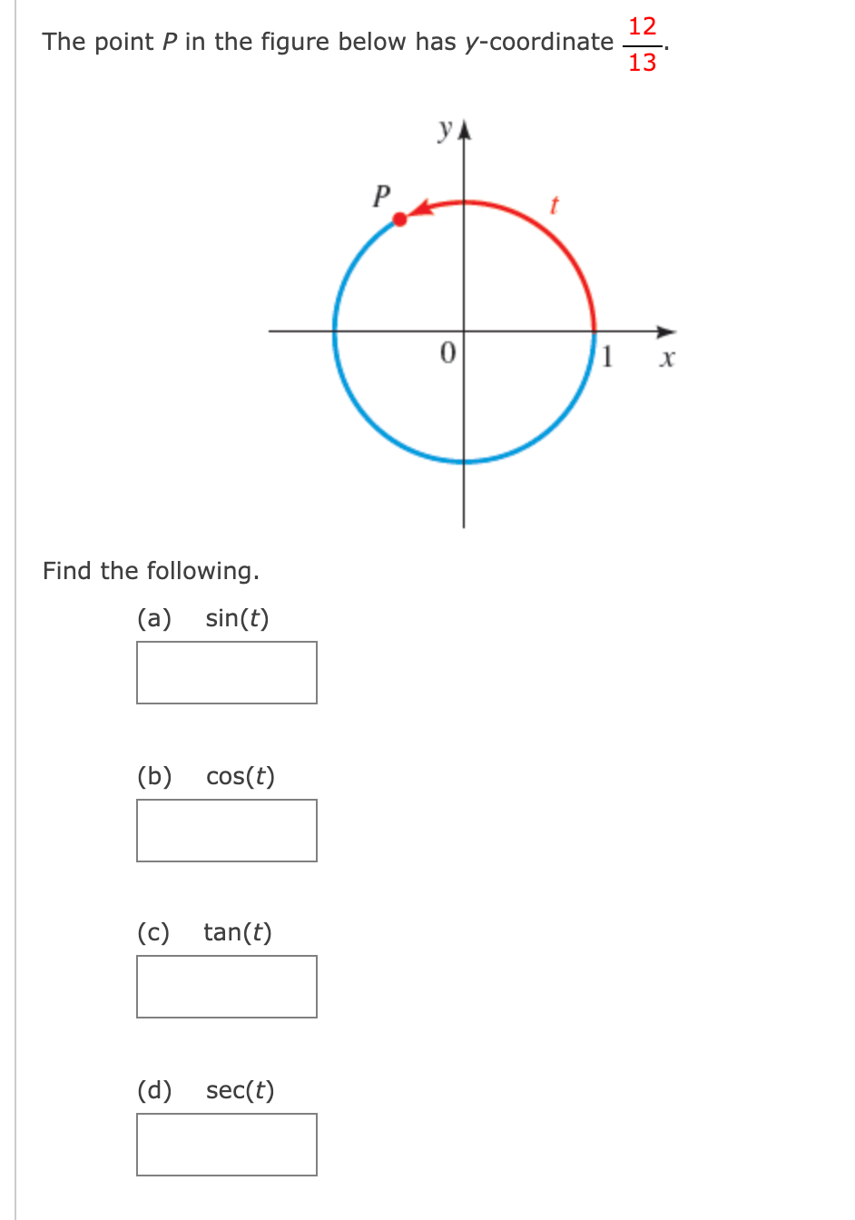 12
The point P in the figure below has y-coordinate
13
yA
P
1 x
Find the following.
(a) sin(t)
(b) cos(t)
(c) tan(t)
(d) sec(t)
