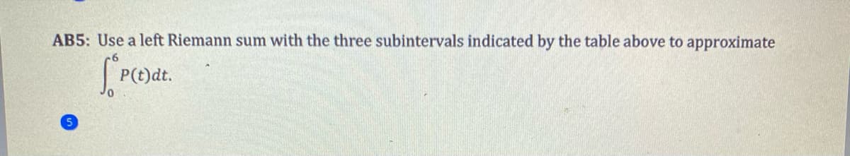 AB5: Use a left Riemann sum with the three subintervals indicated by the table above to approximate
P(t)dt.
