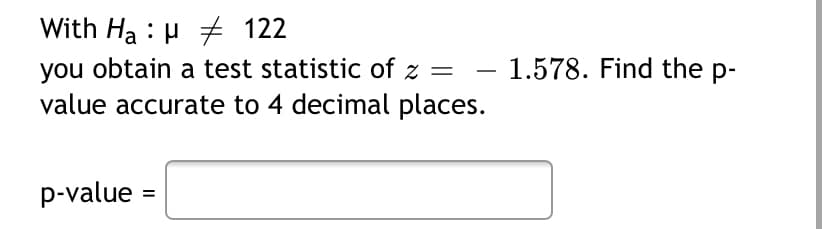 With Ha : µ 122
you obtain a test statistic of z = – 1.578. Find the p-
value accurate to 4 decimal places.
p-value =
