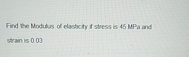 Find the Modulus of elasticity if stress is 45 MPa and
strain is 0.03