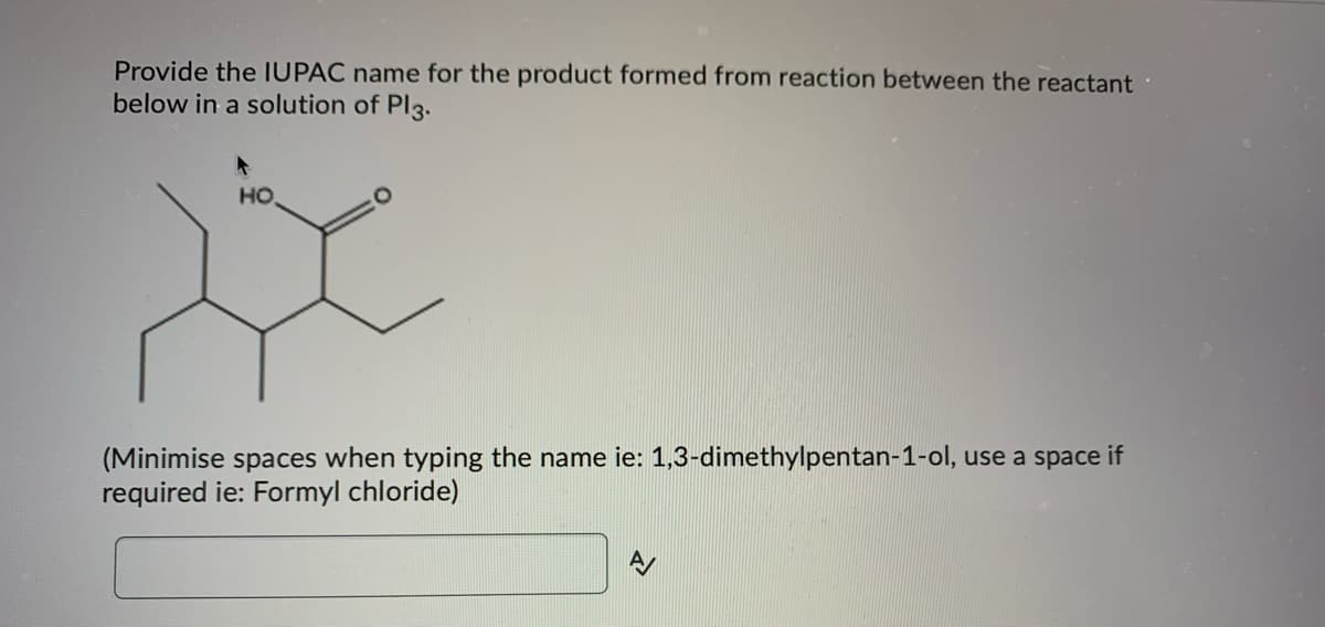 Provide the IUPAC name for the product formed from reaction between the reactant
below in a solution of Pl3.
HO
*
(Minimise spaces when typing the name ie: 1,3-dimethylpentan-1-ol, use a space if
required ie: Formyl chloride)
A