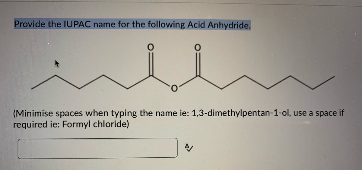 Provide the IUPAC name for the following Acid Anhydride.
(Minimise spaces when typing the name ie: 1,3-dimethylpentan-1-ol, use a space if
required ie: Formyl chloride)
A