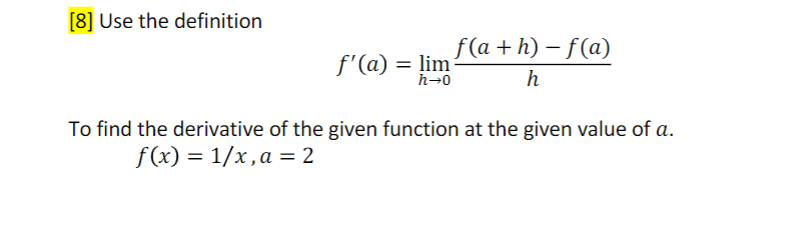 [8] Use the definition
f'(a) = lim?@ +h) – f(a)
h→0
h
To find the derivative of the given function at the given value of a.
f(x) = 1/x,a = 2
