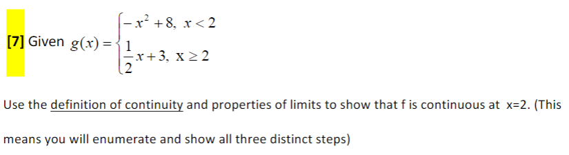 – x² +8, x < 2
[7] Given g(x) ={1
Fx+3, x > 2
2
Use the definition of continuity and properties of limits to show that f is continuous at x=2. (This
means you will enumerate and show all three distinct steps)
