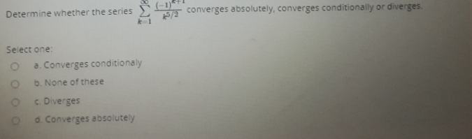 Determine whether the series
32 converges absolutely, converges conditionally or diverges.
Select one:
a. Converges conditionaly
b. None of these
c. Diverges
d. Converges absolutely
