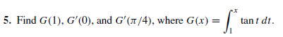 5. Find G(1), G'(0), and G'(1/4), where G(x) = |
tan t dt.
