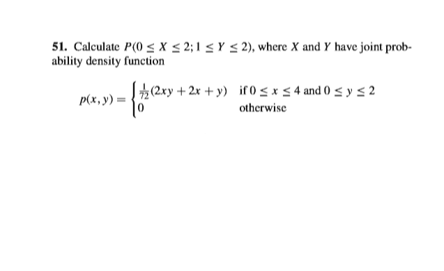 51. Calculate P(0 < x < 2; 1 < Y < 2), where X and Y have joint prob-
ability density function
(2xy + 2x + y) if0 < x < 4 and (0 < y < 2
p(x, y) =
otherwise
