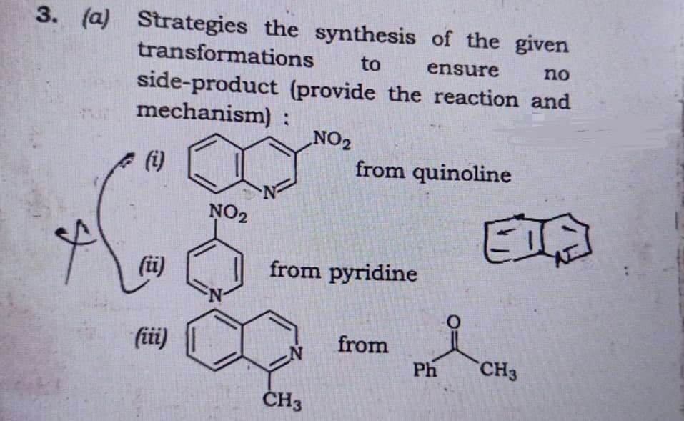 3. (a) Strategies the synthesis of the given
transformations
to
ensure
no
side-product (provide the reaction and
mechanism):
NO2
(i)
from quinoline
NO2
(ü)
from pyridine
fii)
from
Ph
CH3
ČH3
