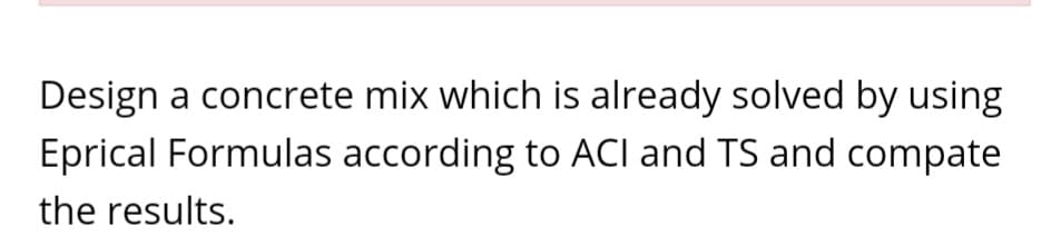 Design a concrete mix which is already solved by using
Eprical Formulas according to ACI and TS and compate
the results.
