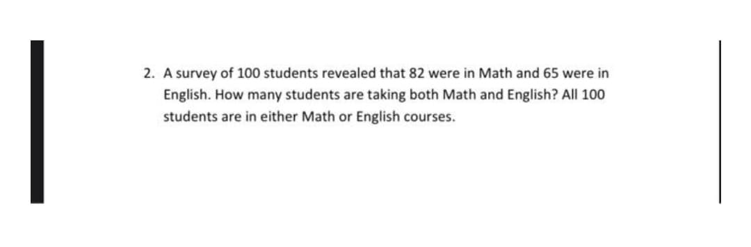 2. A survey of 100 students revealed that 82 were in Math and 65 were in
English. How many students are taking both Math and English? All 100
students are in either Math or English courses.
