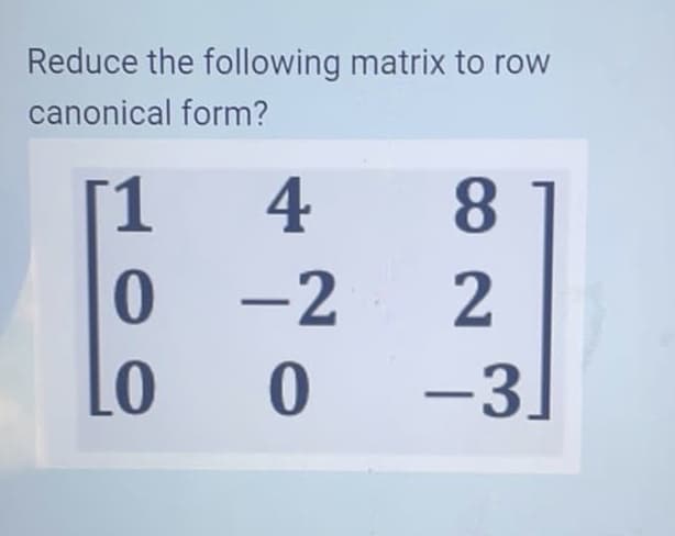 Reduce the following matrix to row
canonical form?
[1
0 -2
-3]
4
8.
2

