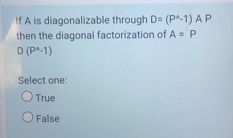 If A is diagonalizable through D= (P^-1) A P
then the diagonal factorization of A = P
D (PA-1)
Select one:
O True
O False
