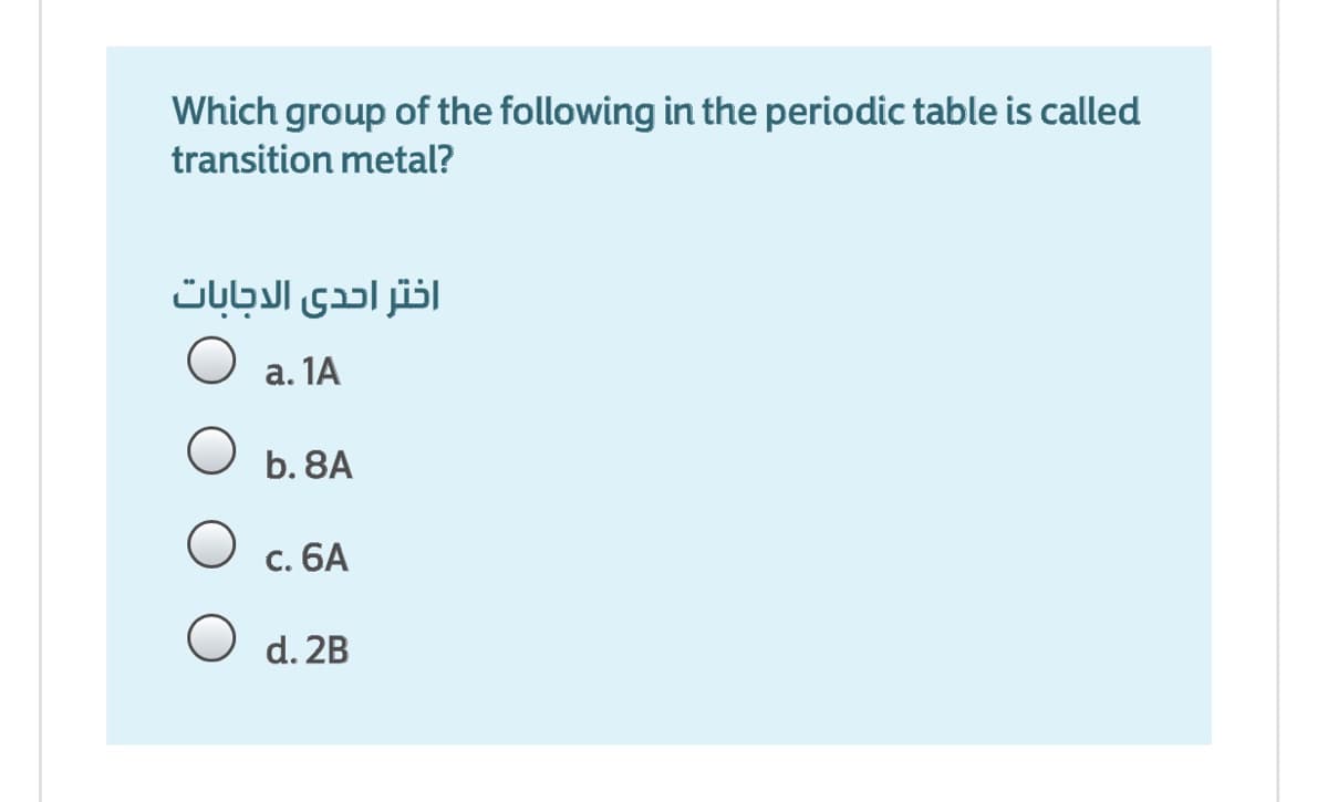 Which group of the following in the periodic table is called
transition metal?
اختر احدى الدجابات
O a. 1A
b. 8A
с. 6А
O d. 2B
