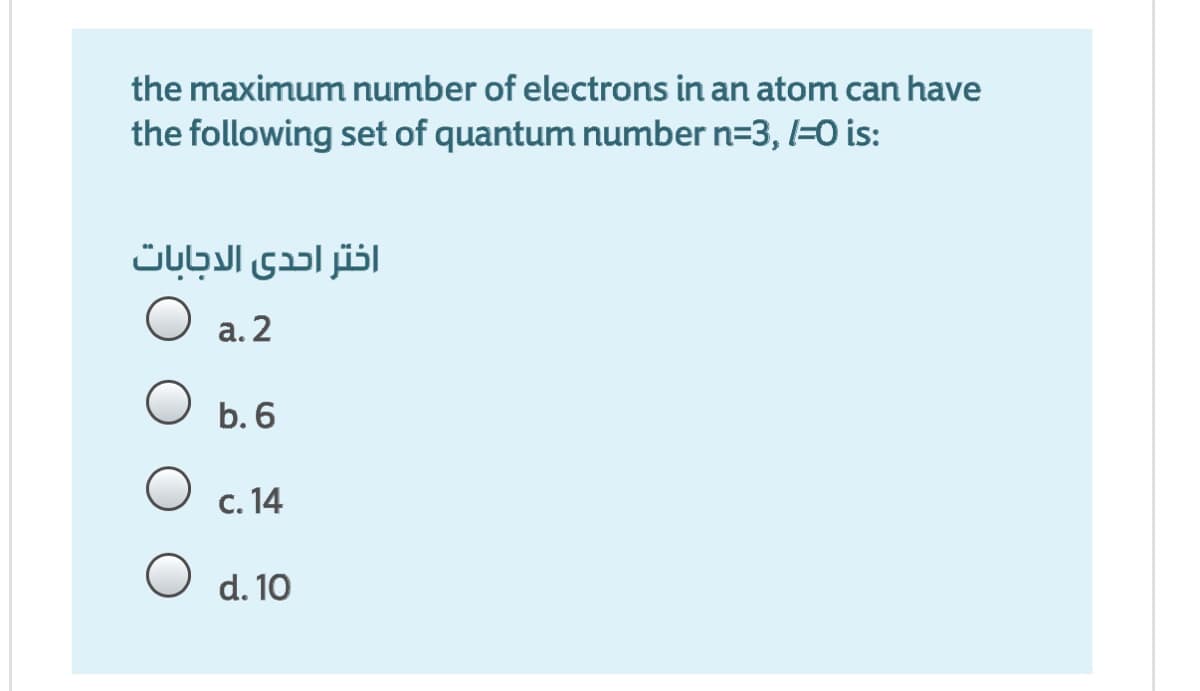 the maximum number of electrons in an atom can have
the following set of quantum number n=3, l=0 is:
اختر احدى الدجابات
O a. 2
O b.6
c. 14
O d. 10

