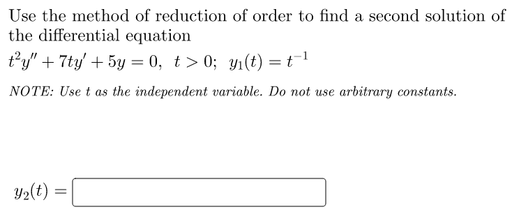 Use the method of reduction of order to find a second solution of
the differential equation
t²y" + 7ty' + 5y =0, t>0; y₁(t) = t¯¹
NOTE: Use t as the independent variable. Do not use arbitrary constants.
Y₂(t)
=