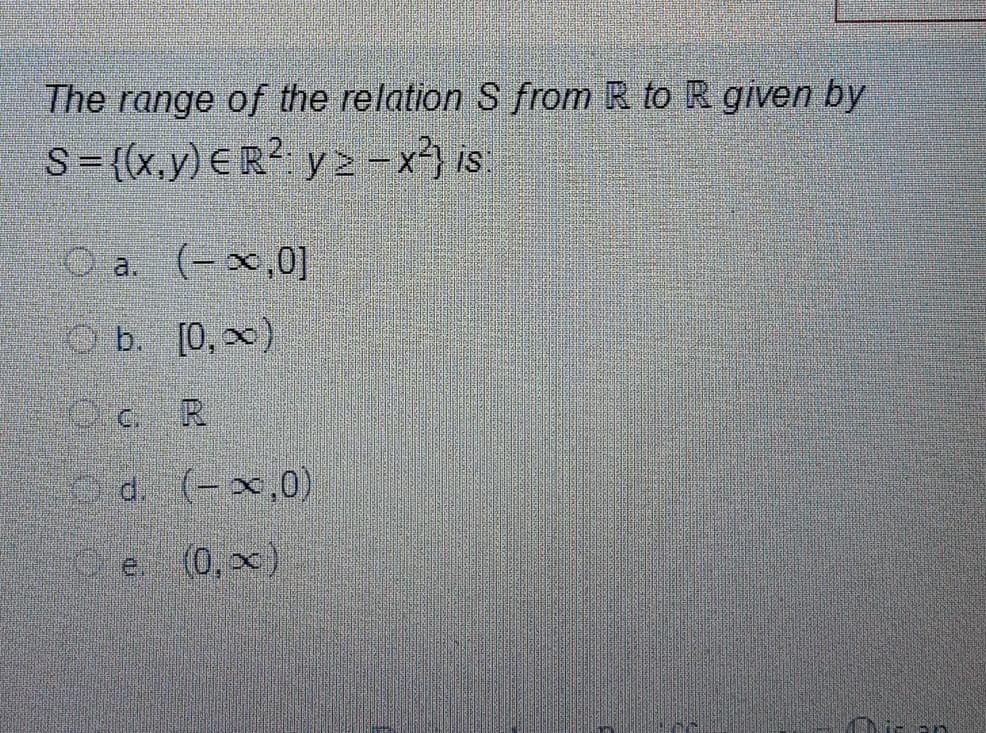 The range of the relation S from R to R given by
S= {(x,y) ER? y 2-x) is
O a. (-x,0]
O b. [0, x)
O c. R
O d. (- x,0),
O e (0,x)
