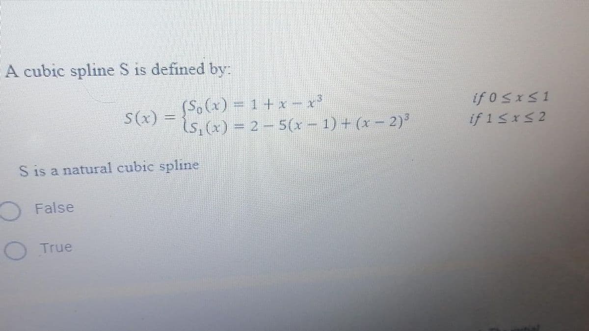 A cubic spline S is defined by:
(S,(x)%D 1+ x - x
S(x)
s,(x) = 2 – 5(x – 1) + (x – 2)
if 1 SxS2
S is a natural cubic spline
False
True
