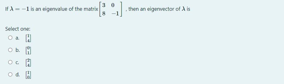 3 0
If A = -1 is an eigenvalue of the matrix
8
then an eigenvector of A is
Select one:
O a. H
Ob.
O c. A
d. 6
