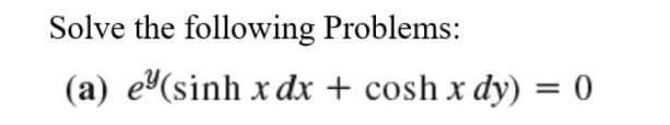 Solve the following Problems:
(a) e(sinh x dx + cosh x dy) = 0
%3D

