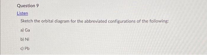 Question 9
Listen
Sketch the orbital diagram for the abbreviated configurations of the following:
a) Ga
b) Ni
c) Pb
