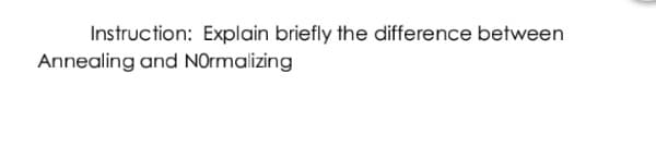 Instruction: Explain briefly the difference between
Annealing and NOrmalizing
