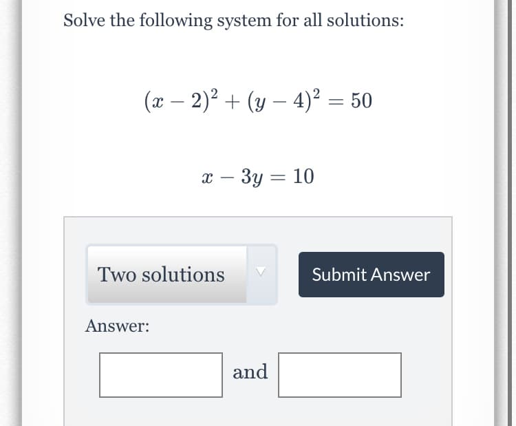 Solve the following system for all solutions:
(x – 2)? + (y – 4)² = 50
х — Зу — 10
%3D
Two solutions
Submit Answer
Answer:
and
