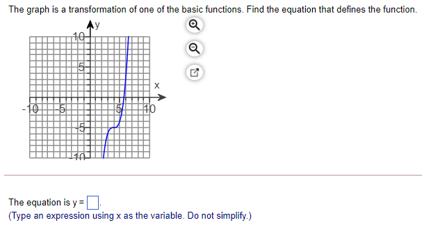 The graph is a transformation of one of the basic functions. Find the equation that defines the function.
Q
10
The equation is y=|
(Type an expression using x as the variable. Do not simplify.)

