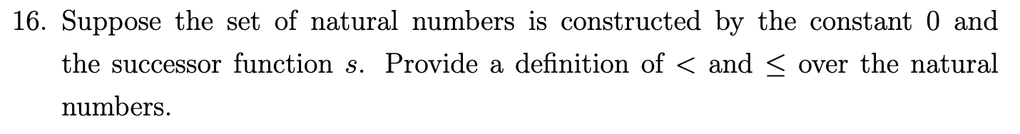 Suppose the set of natural numbers is constructed by the constant 0 and
the successor function s. Provide a definition of < and < over the natural
numbers.
