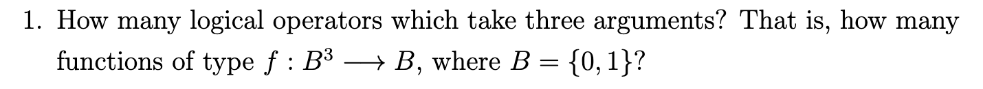 How many logical operators which take three arguments? That is, how many
functions of type f : B³ → B, where B = {0, 1}?
