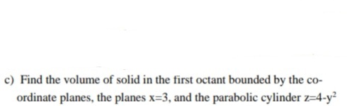 c) Find the volume of solid in the first octant bounded by the co-
ordinate planes, the planes x=3, and the parabolic cylinder z=4-y?

