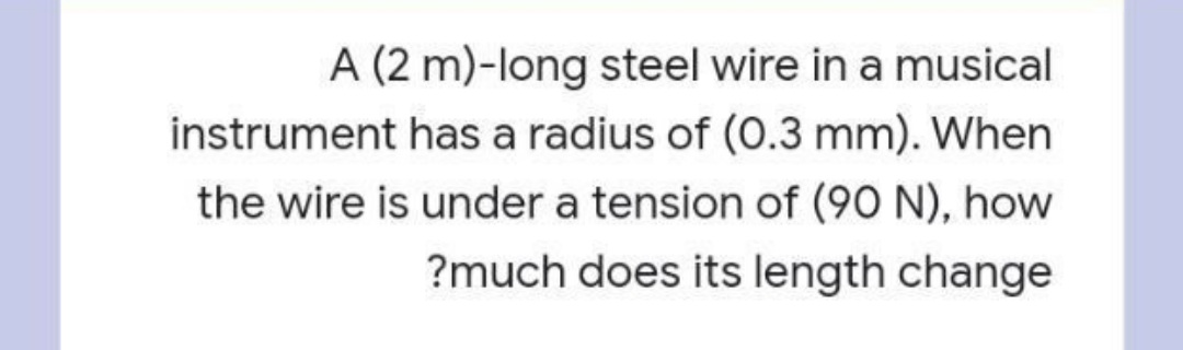 A (2 m)-long steel wire in a musical
instrument has a radius of (0.3 mm). When
the wire is under a tension of (9O N), how
?much does its length change
