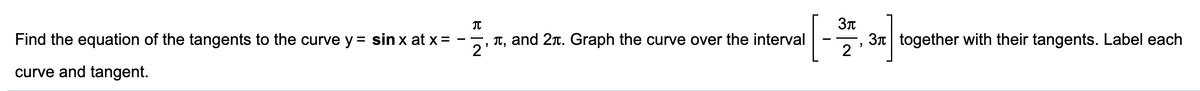 Find the equation of the tangents to the curve y = sin x at x = -
', T, and 2r. Graph the curve over the interval
3n together with their tangents. Label each
2
curve and tangent.
