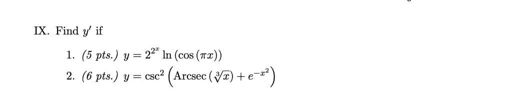 IX. Find y' if
1. (5 pts.) y = 24" In (cos (Tx))
2. (6 pts.) y =
csc? (Arcsec (a) + e-)
