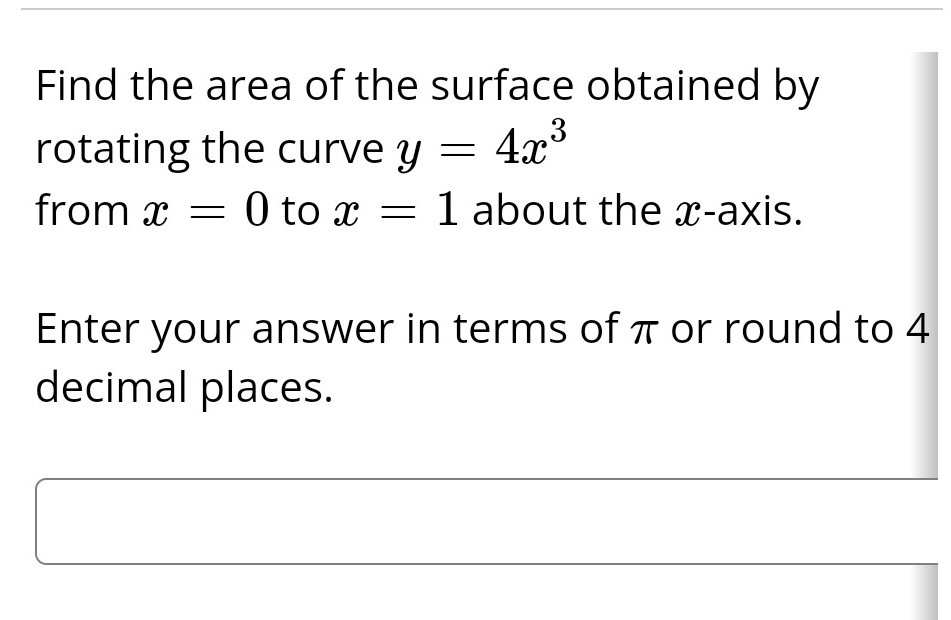 Find the area of the surface obtained by
rotating the curve y 4x³
=
from 0 to x = 1 about the x-axis.
x
Enter your answer in terms of π or round to 4
decimal places.